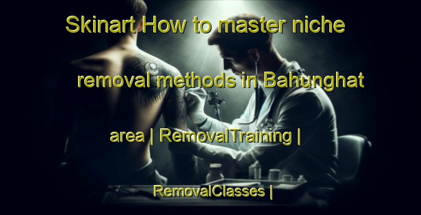 Skinart How to master niche removal methods in Bahunghat area | RemovalTraining | RemovalClasses | SkinartTraining-Nepal